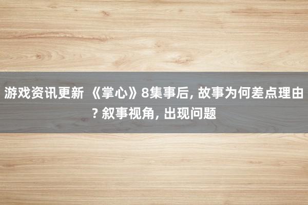 游戏资讯更新 《掌心》8集事后, 故事为何差点理由? 叙事视角, 出现问题