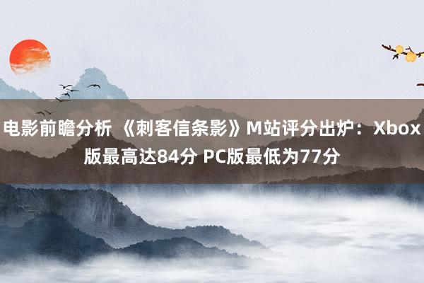 电影前瞻分析 《刺客信条影》M站评分出炉：Xbox版最高达84分 PC版最低为77分