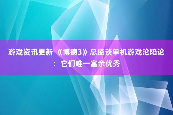 游戏资讯更新 《博德3》总监谈单机游戏沦陷论：它们唯一富余优秀