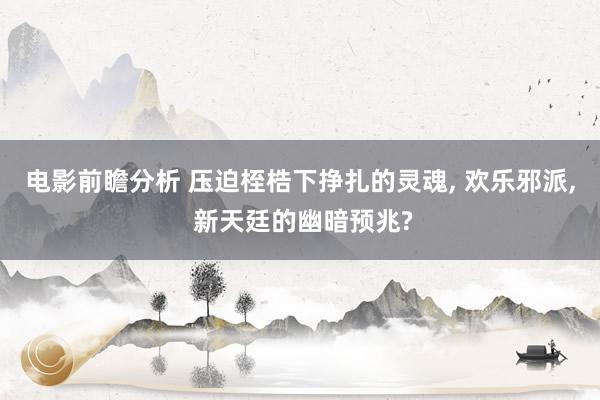 电影前瞻分析 压迫桎梏下挣扎的灵魂, 欢乐邪派, 新天廷的幽暗预兆?