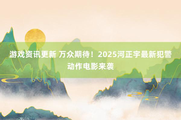 游戏资讯更新 万众期待！2025河正宇最新犯警动作电影来袭